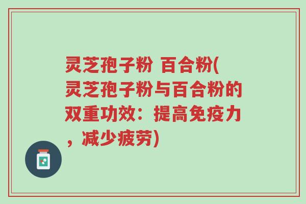 灵芝孢子粉 百合粉(灵芝孢子粉与百合粉的双重功效:提高免疫力,减少疲劳)-第1张图片-超越 灵芝孢子粉 百合粉(灵芝孢子粉与百合粉的双重功效:提高免疫力,减少疲劳)-第1张图片-超越