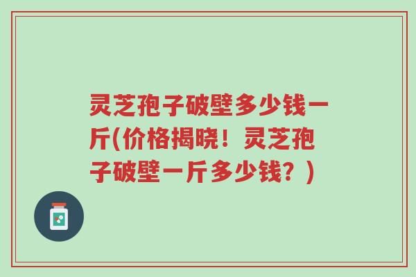 灵芝孢子破壁多少钱一斤(价格揭晓!灵芝孢子破壁一斤多少钱?)-第1张图片-超越 灵芝孢子破壁多少钱一斤(价格揭晓!灵芝孢子破壁一斤多少钱?)-第1张图片-超越