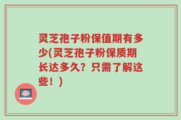 灵芝孢子粉保值期有多少(灵芝孢子粉保质期长达多久?只需了解这些!)-第1张图片-超越 灵芝孢子粉保值期有多少(灵芝孢子粉保质期长达多久?只需了解这些!)-第1张图片-超越