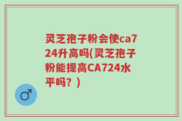 灵芝孢子粉会使ca724升高吗(灵芝孢子粉能提高CA724水平吗?)-第1张图片-超越 灵芝孢子粉会使ca724升高吗(灵芝孢子粉能提高CA724水平吗?)-第1张图片-超越