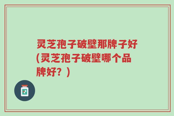 灵芝孢子破壁那牌子好(灵芝孢子破壁哪个品牌好?)-第1张图片-超越 灵芝孢子破壁那牌子好(灵芝孢子破壁哪个品牌好?)-第1张图片-超越