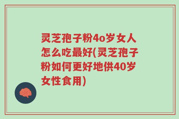 灵芝孢子粉4o岁女人怎么吃最好(灵芝孢子粉如何更好地供40岁女性食用)-第1张图片-超越