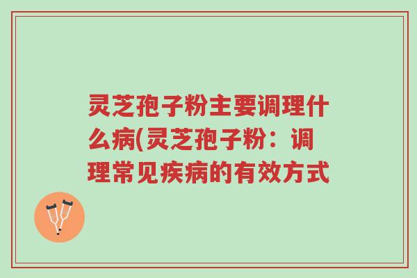 灵芝孢子粉主要调理什么病(灵芝孢子粉:调理常见疾病的有效方式-第1张图片-超越 灵芝孢子粉主要调理什么病(灵芝孢子粉:调理常见疾病的有效方式-第1张图片-超越