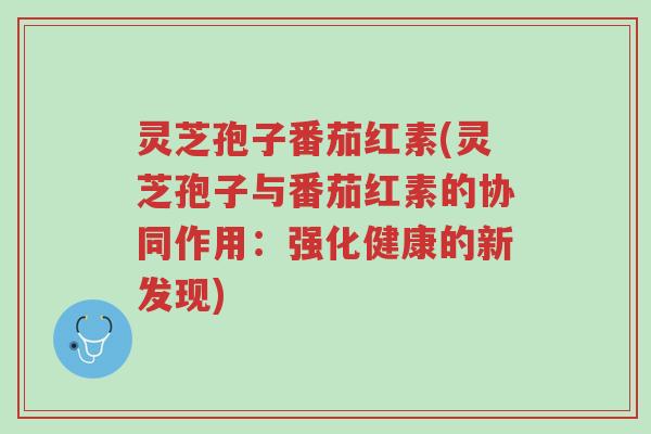 灵芝孢子番茄红素(灵芝孢子与番茄红素的协同作用：强化健康的新发现)-第1张图片-超越