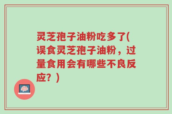 灵芝孢子油粉吃多了(误食灵芝孢子油粉,过量食用会有哪些不良反应?)-第1张图片-超越 灵芝孢子油粉吃多了(误食灵芝孢子油粉,过量食用会有哪些不良反应?)-第1张图片-超越