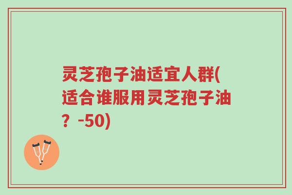 灵芝孢子油适宜人群(适合谁服用灵芝孢子油?-50)-第1张图片-超越 灵芝孢子油适宜人群(适合谁服用灵芝孢子油?-50)-第1张图片-超越