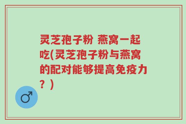 灵芝孢子粉 燕窝一起吃(灵芝孢子粉与燕窝的配对能够提高免疫力?)-第1张图片-超越 灵芝孢子粉 燕窝一起吃(灵芝孢子粉与燕窝的配对能够提高免疫力?)-第1张图片-超越