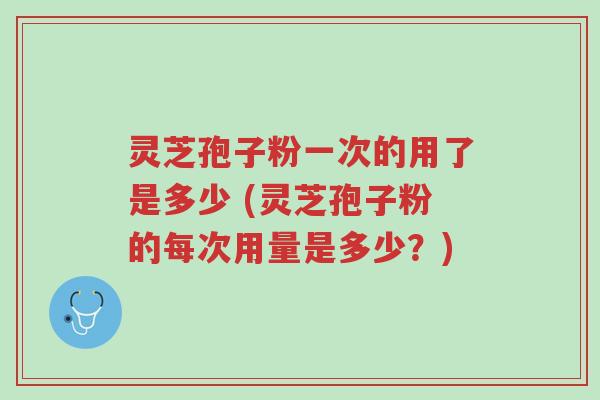 灵芝孢子粉一次的用了是多少 (灵芝孢子粉的每次用量是多少?)-第1张图片-超越 灵芝孢子粉一次的用了是多少 (灵芝孢子粉的每次用量是多少?)-第1张图片-超越