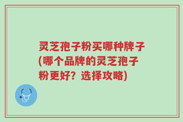 灵芝孢子粉买哪种牌子(哪个品牌的灵芝孢子粉更好?选择攻略)-第1张图片-超越 灵芝孢子粉买哪种牌子(哪个品牌的灵芝孢子粉更好?选择攻略)-第1张图片-超越