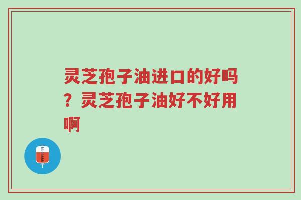 灵芝孢子油进口的好吗?灵芝孢子油好不好用啊-第1张图片-超越 灵芝孢子油进口的好吗?灵芝孢子油好不好用啊-第1张图片-超越