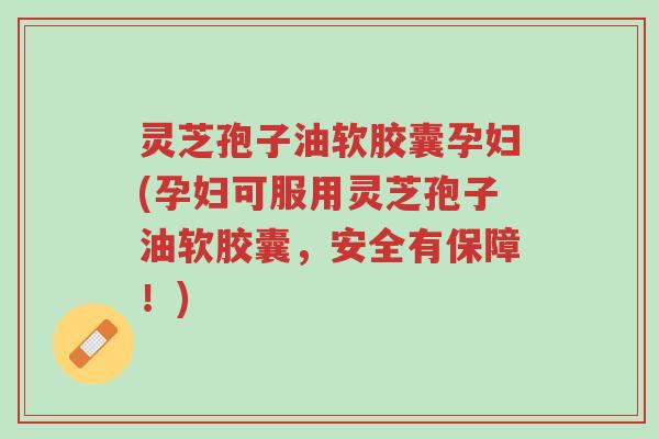 灵芝孢子油软胶囊孕妇(孕妇可服用灵芝孢子油软胶囊,安全有保障!)-第1张图片-超越 灵芝孢子油软胶囊孕妇(孕妇可服用灵芝孢子油软胶囊,安全有保障!)-第1张图片-超越