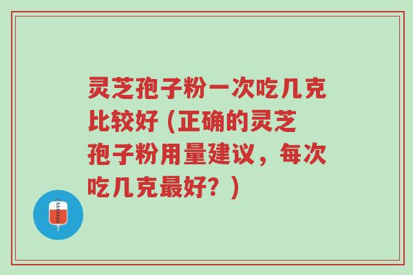 灵芝孢子粉一次吃几克比较好 (正确的灵芝孢子粉用量建议,每次吃几克最好?)-第1张图片-超越 灵芝孢子粉一次吃几克比较好 (正确的灵芝孢子粉用量建议,每次吃几克最好?)-第1张图片-超越