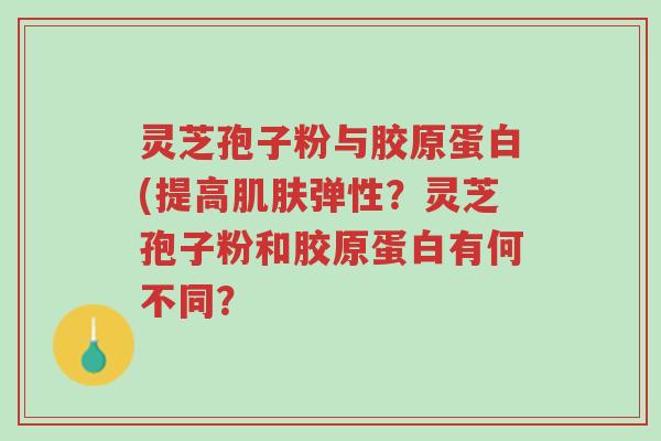 灵芝孢子粉与胶原蛋白(提高肌肤弹性?灵芝孢子粉和胶原蛋白有何不同?-第1张图片-超越 灵芝孢子粉与胶原蛋白(提高肌肤弹性?灵芝孢子粉和胶原蛋白有何不同?-第1张图片-超越