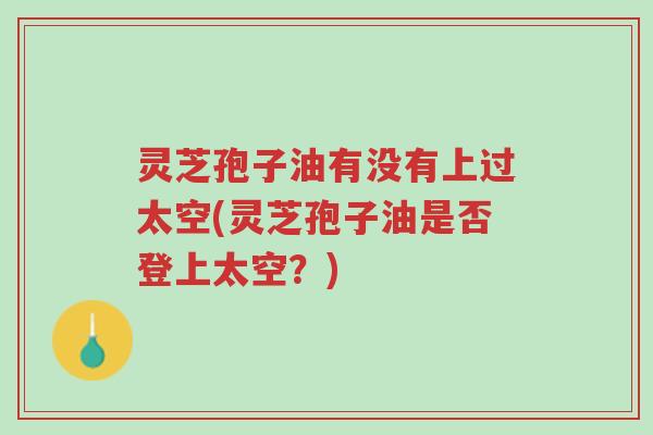 灵芝孢子油有没有上过太空(灵芝孢子油是否登上太空?)-第1张图片-超越 灵芝孢子油有没有上过太空(灵芝孢子油是否登上太空?)-第1张图片-超越