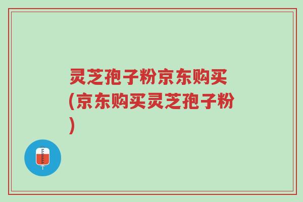 灵芝孢子粉京东购买 (京东购买灵芝孢子粉)-第1张图片-超越 灵芝孢子粉京东购买 (京东购买灵芝孢子粉)-第1张图片-超越