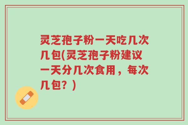 灵芝孢子粉一天吃几次几包(灵芝孢子粉建议一天分几次食用，每次几包？)-第1张图片-超越