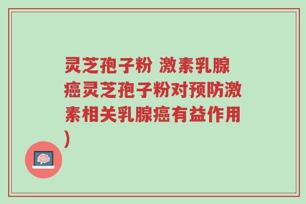 灵芝孢子粉 激素乳腺癌灵芝孢子粉对预防激素相关乳腺癌有益作用)-第1张图片-超越
