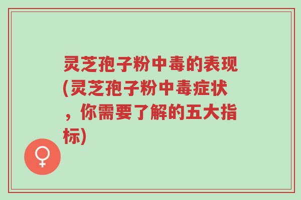 灵芝孢子粉中毒的表现(灵芝孢子粉中毒症状,你需要了解的五大指标)-第1张图片-超越 灵芝孢子粉中毒的表现(灵芝孢子粉中毒症状,你需要了解的五大指标)-第1张图片-超越