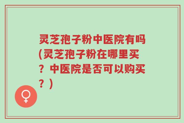 灵芝孢子粉中医院有吗(灵芝孢子粉在哪里买?中医院是否可以购买?)-第1张图片-超越 灵芝孢子粉中医院有吗(灵芝孢子粉在哪里买?中医院是否可以购买?)-第1张图片-超越