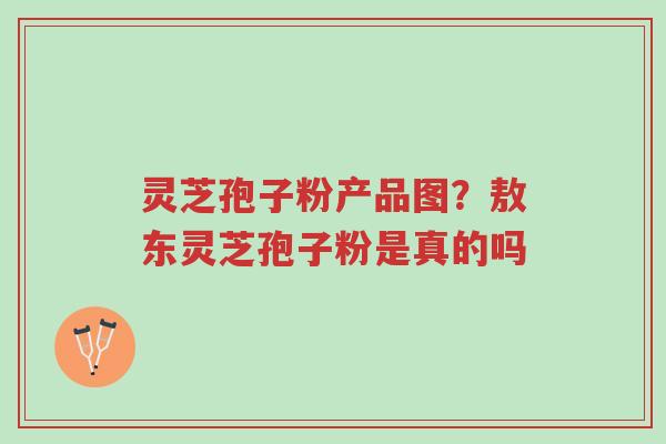 灵芝孢子粉产品图?敖东灵芝孢子粉是真的吗-第1张图片-超越 灵芝孢子粉产品图?敖东灵芝孢子粉是真的吗-第1张图片-超越