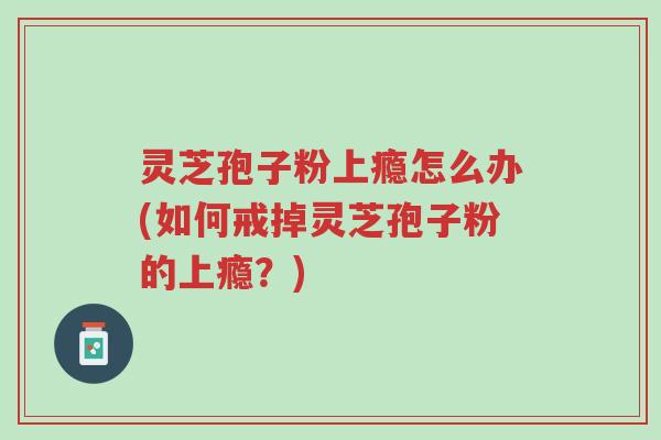 灵芝孢子粉上瘾怎么办(如何戒掉灵芝孢子粉的上瘾?)-第1张图片-超越 灵芝孢子粉上瘾怎么办(如何戒掉灵芝孢子粉的上瘾?)-第1张图片-超越