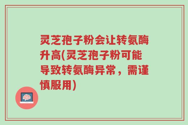 灵芝孢子粉会让转氨酶升高(灵芝孢子粉可能导致转氨酶异常,需谨慎服用)-第1张图片-超越 灵芝孢子粉会让转氨酶升高(灵芝孢子粉可能导致转氨酶异常,需谨慎服用)-第1张图片-超越