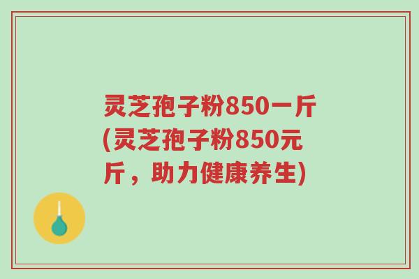 灵芝孢子粉850一斤(灵芝孢子粉850元斤,助力健康养生)-第1张图片-超越 灵芝孢子粉850一斤(灵芝孢子粉850元斤,助力健康养生)-第1张图片-超越
