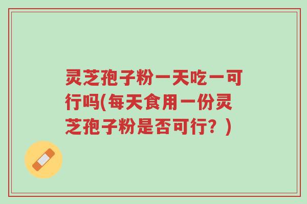 灵芝孢子粉一天吃一可行吗(每天食用一份灵芝孢子粉是否可行?)-第1张图片-超越 灵芝孢子粉一天吃一可行吗(每天食用一份灵芝孢子粉是否可行?)-第1张图片-超越
