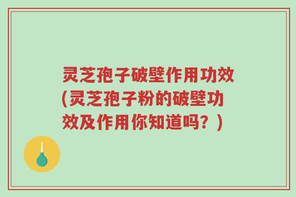 灵芝孢子破壁作用功效(灵芝孢子粉的破壁功效及作用你知道吗？)-第1张图片-超越