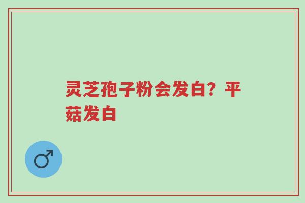 灵芝孢子粉会发白?平菇发白-第1张图片-超越 灵芝孢子粉会发白?平菇发白-第1张图片-超越