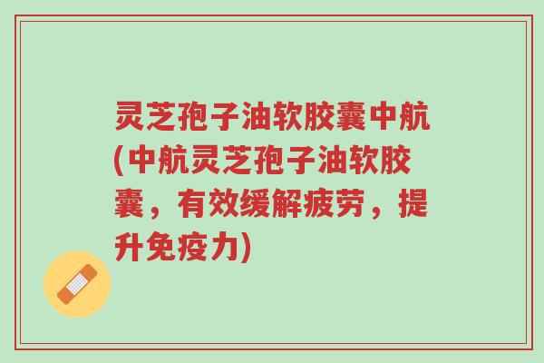 灵芝孢子油软胶囊中航(中航灵芝孢子油软胶囊,有效缓解疲劳,提升免疫力)-第1张图片-超越 灵芝孢子油软胶囊中航(中航灵芝孢子油软胶囊,有效缓解疲劳,提升免疫力)-第1张图片-超越