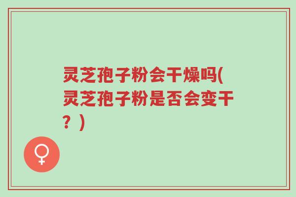 灵芝孢子粉会干燥吗(灵芝孢子粉是否会变干?)-第1张图片-超越 灵芝孢子粉会干燥吗(灵芝孢子粉是否会变干?)-第1张图片-超越