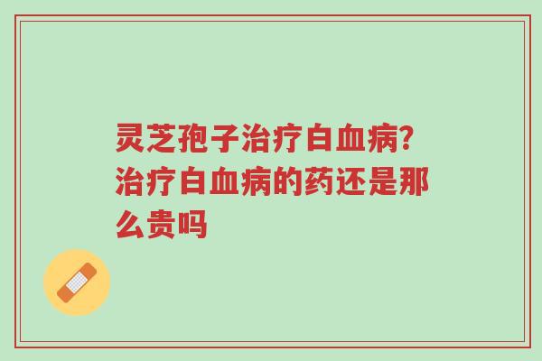 灵芝孢子治疗白血病?治疗白血病的药还是那么贵吗-第1张图片-超越 灵芝孢子治疗白血病?治疗白血病的药还是那么贵吗-第1张图片-超越