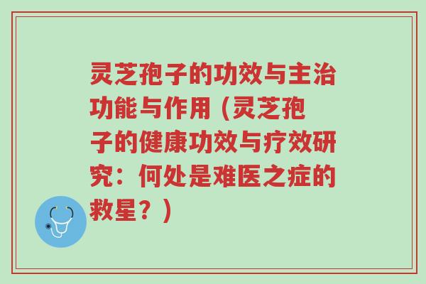灵芝孢子的功效与主治功能与作用 (灵芝孢子的健康功效与疗效研究:何处是难医之症的救星?)-第1张图片-超越 灵芝孢子的功效与主治功能与作用 (灵芝孢子的健康功效与疗效研究:何处是难医之症的救星?)-第1张图片-超越