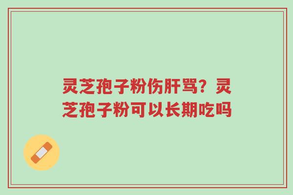灵芝孢子粉伤肝骂?灵芝孢子粉可以长期吃吗-第1张图片-超越 灵芝孢子粉伤肝骂?灵芝孢子粉可以长期吃吗-第1张图片-超越