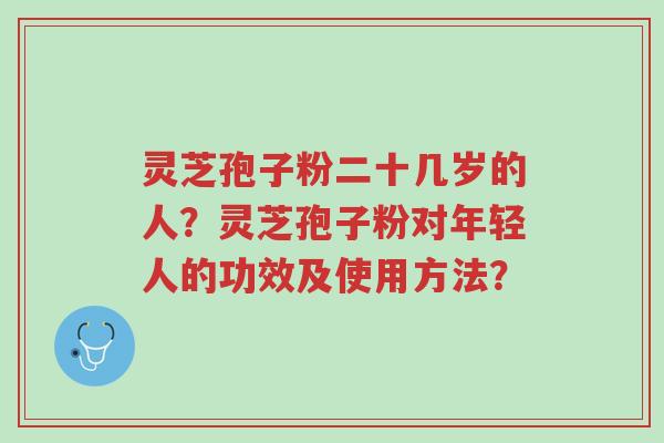 灵芝孢子粉二十几岁的人?灵芝孢子粉对年轻人的功效及使用方法?-第1张图片-超越 灵芝孢子粉二十几岁的人?灵芝孢子粉对年轻人的功效及使用方法?-第1张图片-超越