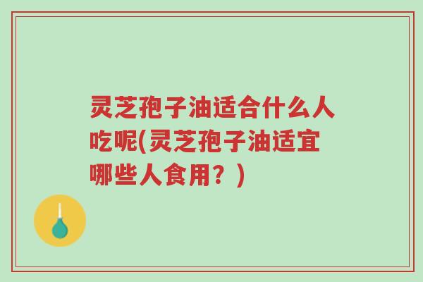 灵芝孢子油适合什么人吃呢(灵芝孢子油适宜哪些人食用?)-第1张图片-超越 灵芝孢子油适合什么人吃呢(灵芝孢子油适宜哪些人食用?)-第1张图片-超越