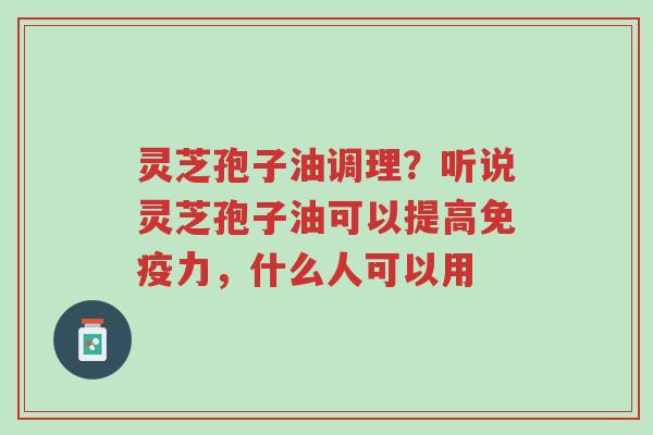 灵芝孢子油调理?听说灵芝孢子油可以提高免疫力,什么人可以用-第1张图片-超越 灵芝孢子油调理?听说灵芝孢子油可以提高免疫力,什么人可以用-第1张图片-超越