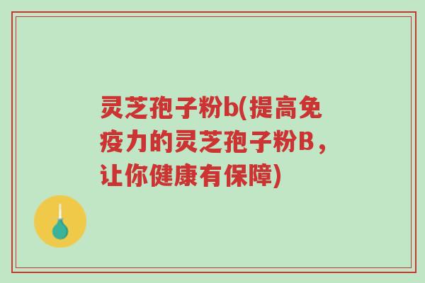 灵芝孢子粉b(提高免疫力的灵芝孢子粉B，让你健康有保障)-第1张图片-超越