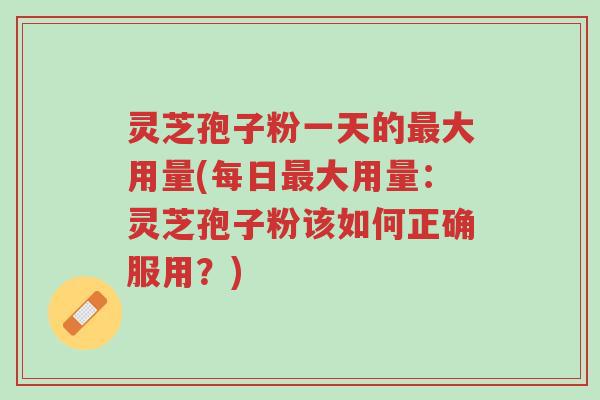 灵芝孢子粉一天的最大用量(每日最大用量:灵芝孢子粉该如何正确服用?)-第1张图片-超越 灵芝孢子粉一天的最大用量(每日最大用量:灵芝孢子粉该如何正确服用?)-第1张图片-超越