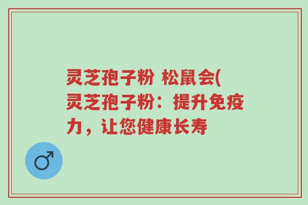 灵芝孢子粉 松鼠会(灵芝孢子粉:提升免疫力,让您健康长寿-第1张图片-超越 灵芝孢子粉 松鼠会(灵芝孢子粉:提升免疫力,让您健康长寿-第1张图片-超越