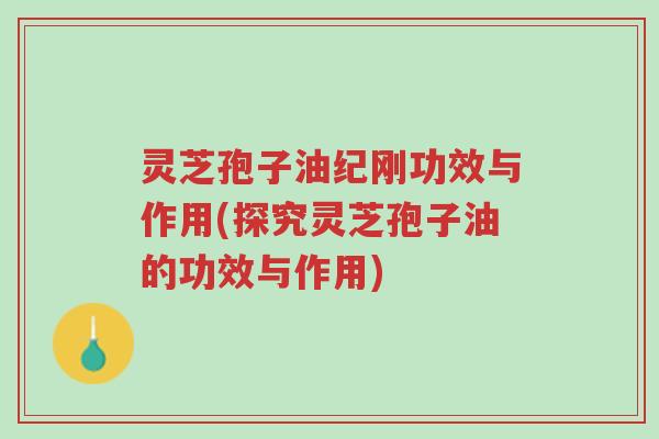 灵芝孢子油纪刚功效与作用(探究灵芝孢子油的功效与作用)-第1张图片-超越 灵芝孢子油纪刚功效与作用(探究灵芝孢子油的功效与作用)-第1张图片-超越