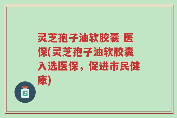 灵芝孢子油软胶囊 医保(灵芝孢子油软胶囊入选医保,促进市民健康)-第1张图片-超越 灵芝孢子油软胶囊 医保(灵芝孢子油软胶囊入选医保,促进市民健康)-第1张图片-超越