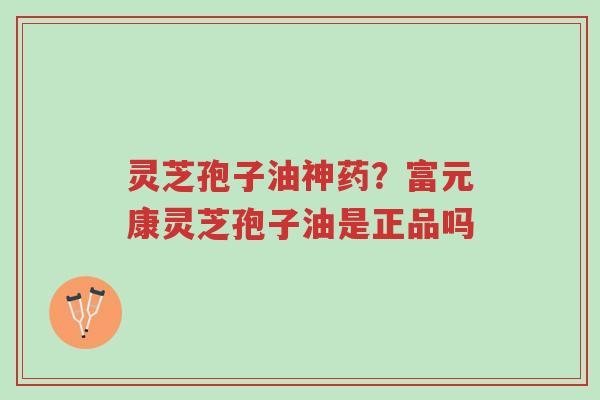 灵芝孢子油神药?富元康灵芝孢子油是正品吗-第1张图片-超越 灵芝孢子油神药?富元康灵芝孢子油是正品吗-第1张图片-超越