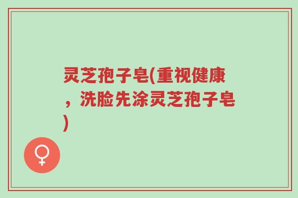 灵芝孢子皂(重视健康,洗脸先涂灵芝孢子皂)-第1张图片-超越 灵芝孢子皂(重视健康,洗脸先涂灵芝孢子皂)-第1张图片-超越