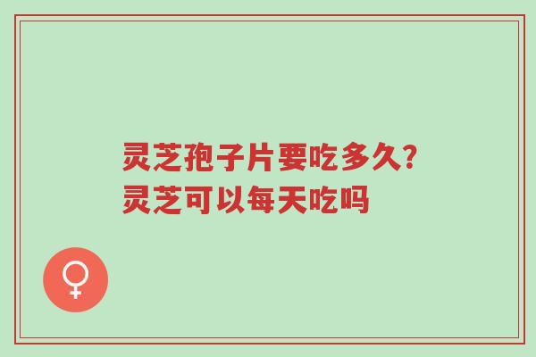 灵芝孢子片要吃多久?灵芝可以每天吃吗-第1张图片-超越 灵芝孢子片要吃多久?灵芝可以每天吃吗-第1张图片-超越