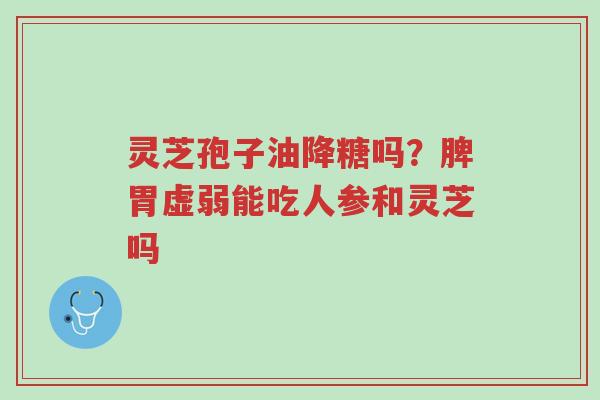 灵芝孢子油降糖吗？脾胃虚弱能吃人参和灵芝吗-第1张图片-超越
