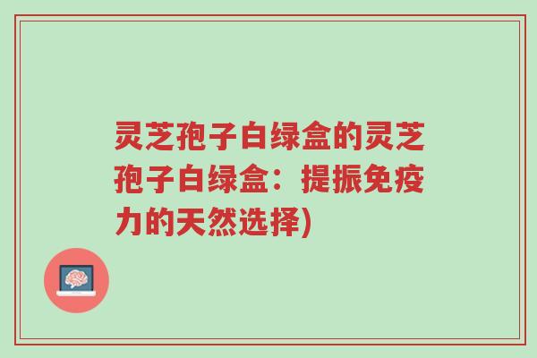 灵芝孢子白绿盒的灵芝孢子白绿盒:提振免疫力的天然选择)-第1张图片-超越 灵芝孢子白绿盒的灵芝孢子白绿盒:提振免疫力的天然选择)-第1张图片-超越