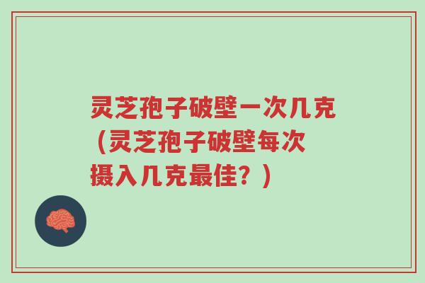 灵芝孢子破壁一次几克 (灵芝孢子破壁每次摄入几克最佳?)-第1张图片-超越 灵芝孢子破壁一次几克 (灵芝孢子破壁每次摄入几克最佳?)-第1张图片-超越