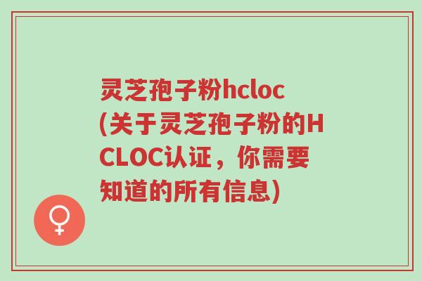 灵芝孢子粉hcloc(关于灵芝孢子粉的HCLOC认证,你需要知道的所有信息)-第1张图片-超越 灵芝孢子粉hcloc(关于灵芝孢子粉的HCLOC认证,你需要知道的所有信息)-第1张图片-超越